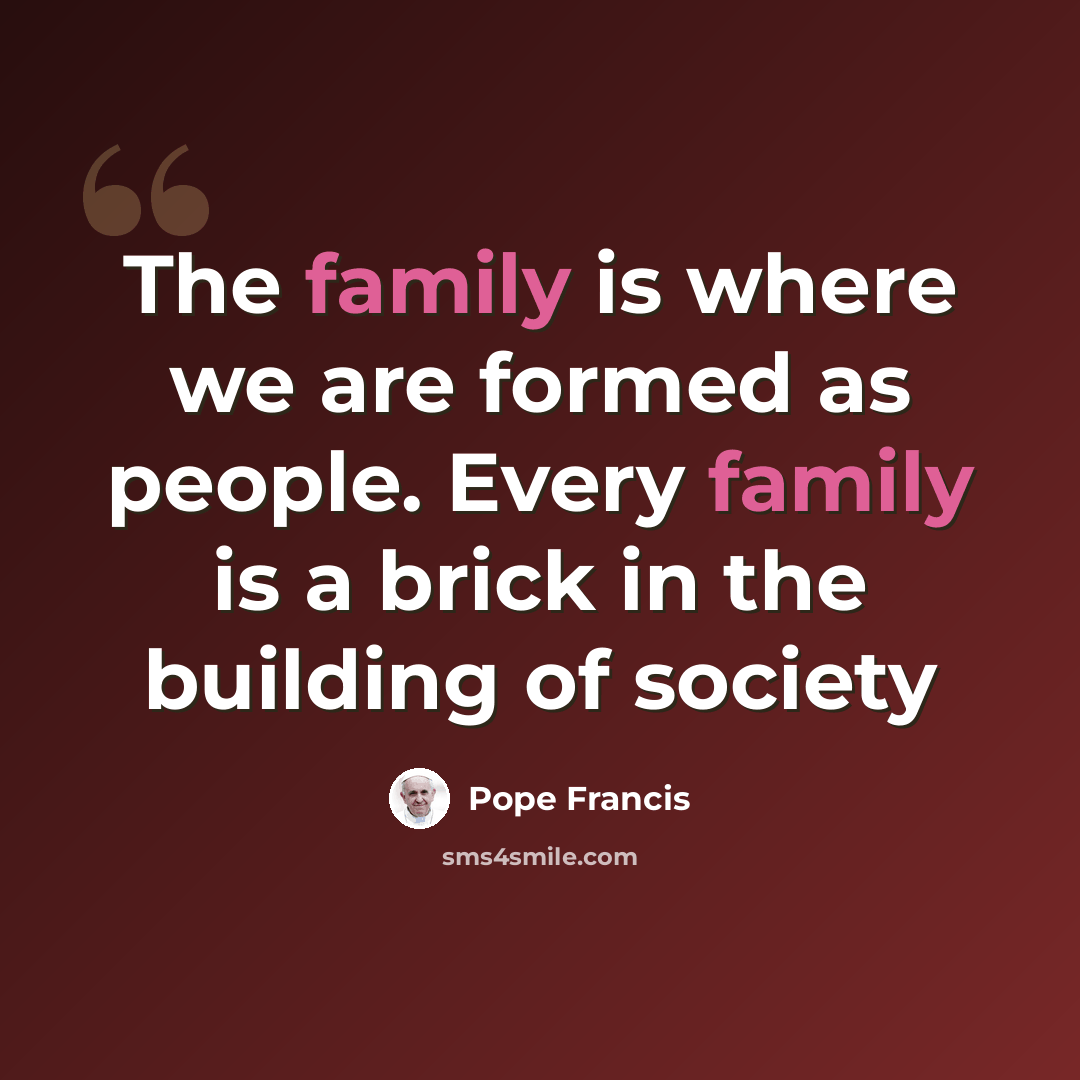 “The family is where we are formed as people. Every family is a brick in the building of society” quote by Pope Francis