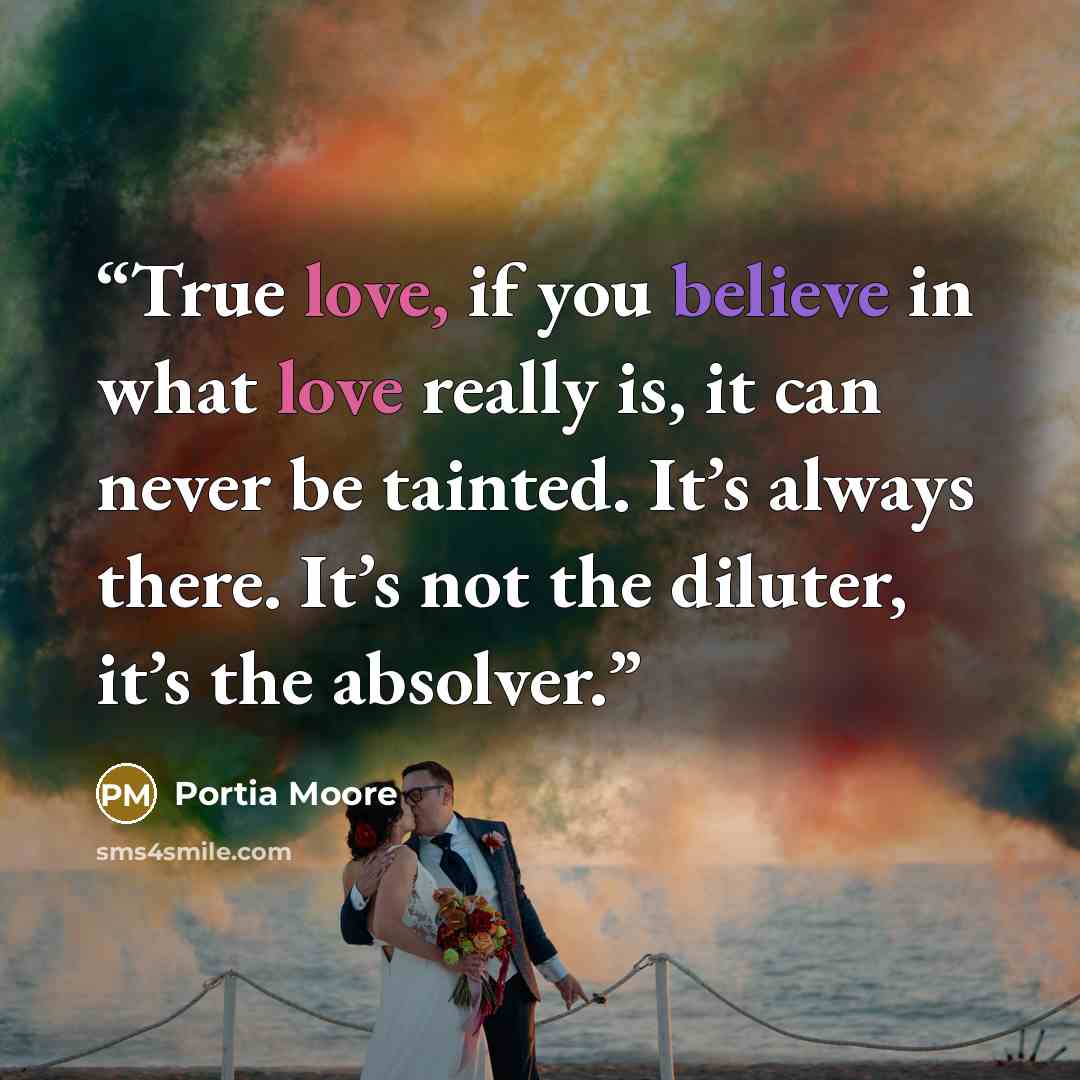 “True love, if you believe in what love really is, it can never be tainted. It’s always there. It’s not the diluter, it’s the absolver.” quote by Portia Moore