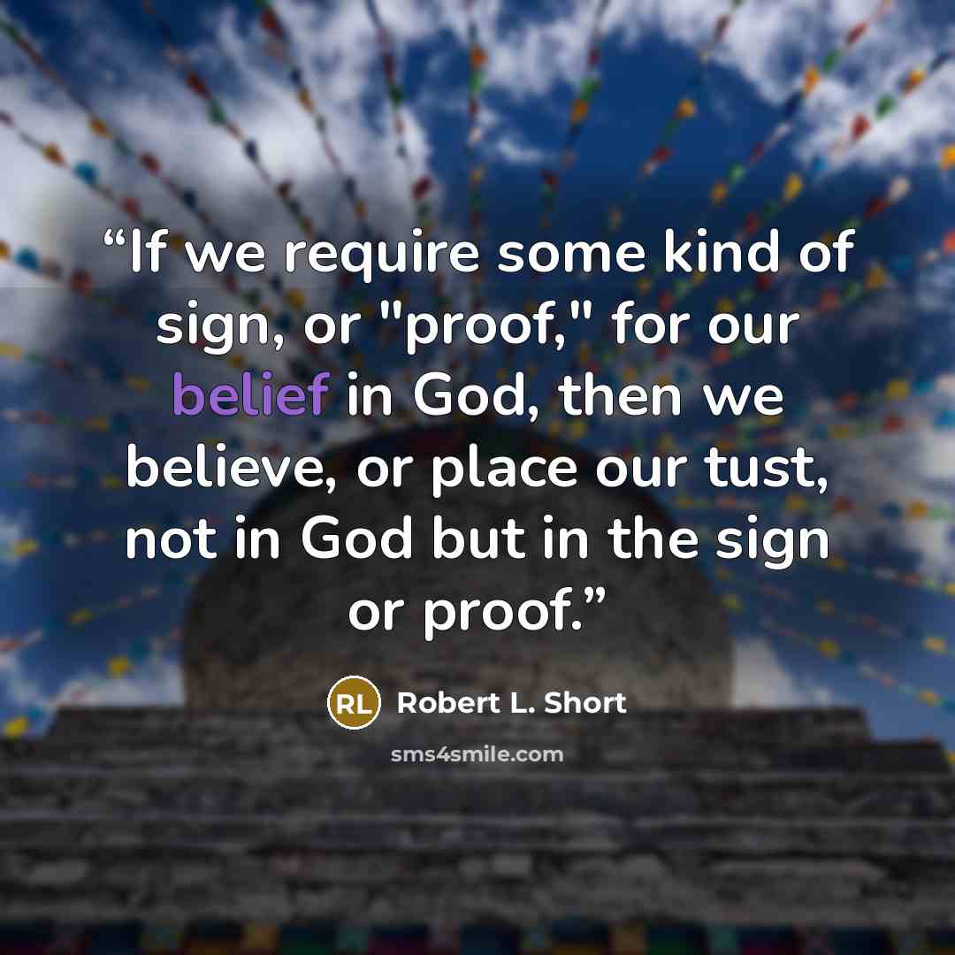 “If we require some kind of sign, or "proof," for our belief in God, then we believe, or place our tust, not in God but in the sign or proof.” quote by Robert L. Short