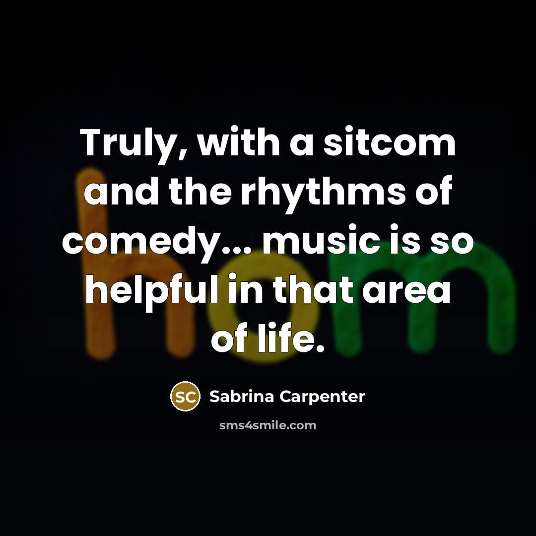 “Truly, with a sitcom and the rhythms of comedy... music is so helpful in that area of life.” quote by Sabrina Carpenter