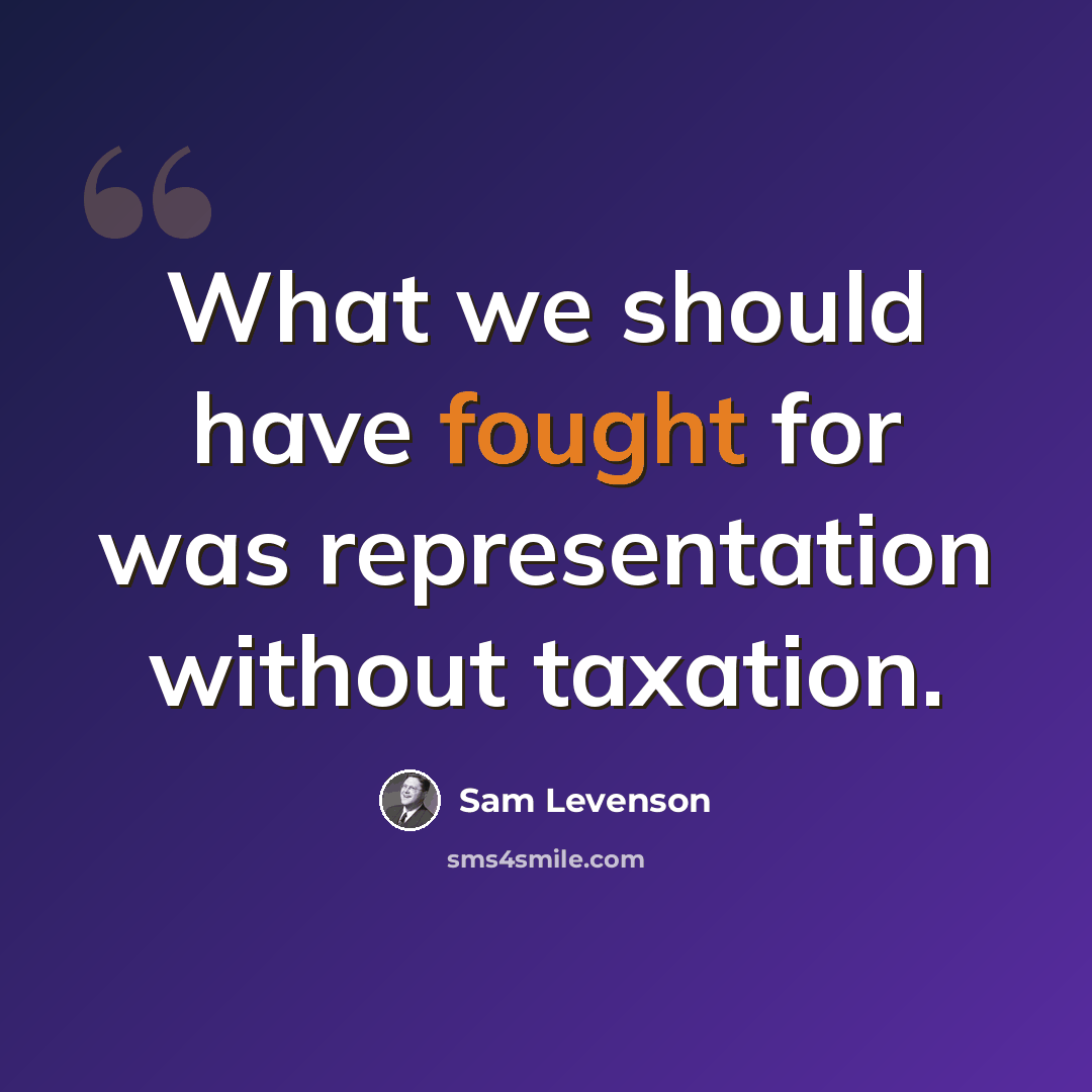 “What we should have fought for was representation without taxation.” quote by Sam Levenson