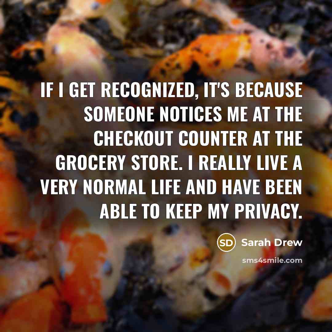 “If I get recognized, it's because someone notices me at the checkout counter at the grocery store. I really live a very normal life and have been able to keep my privacy.” quote by Sarah Drew