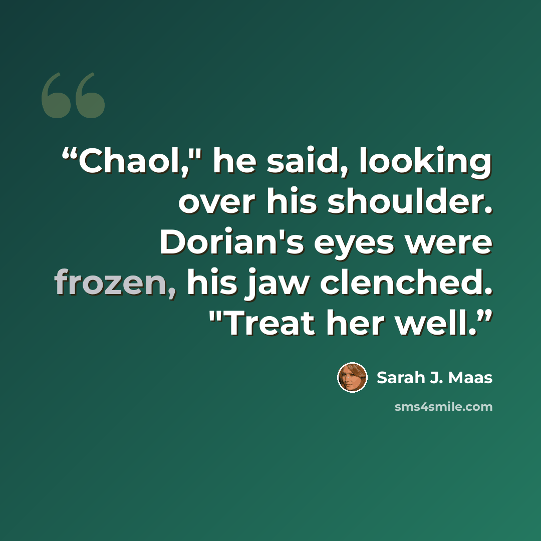 “Chaol," he said, looking over his shoulder. Dorian's eyes were frozen, his jaw clenched. "Treat her well.” quote by Sarah J. Maas