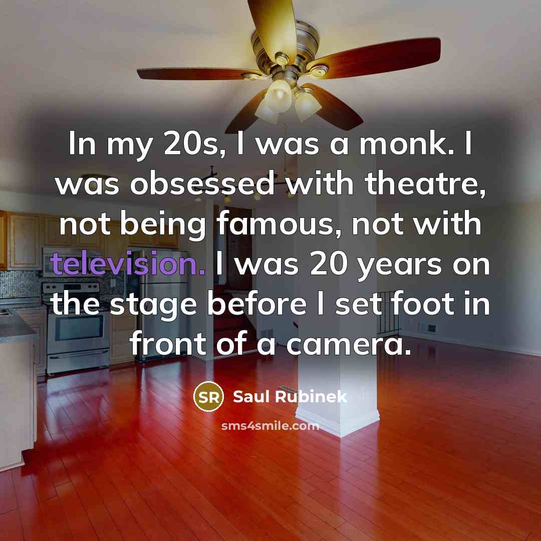 “In my 20s, I was a monk. I was obsessed with theatre, not being famous, not with television. I was 20 years on the stage before I set foot in front of a camera.” quote by Saul Rubinek