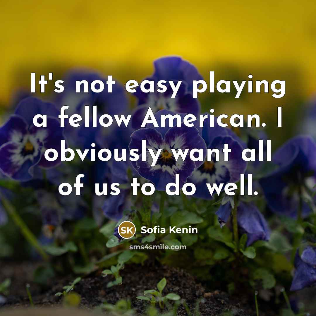 “It's not easy playing a fellow American. I obviously want all of us to do well.” quote by Sofia Kenin