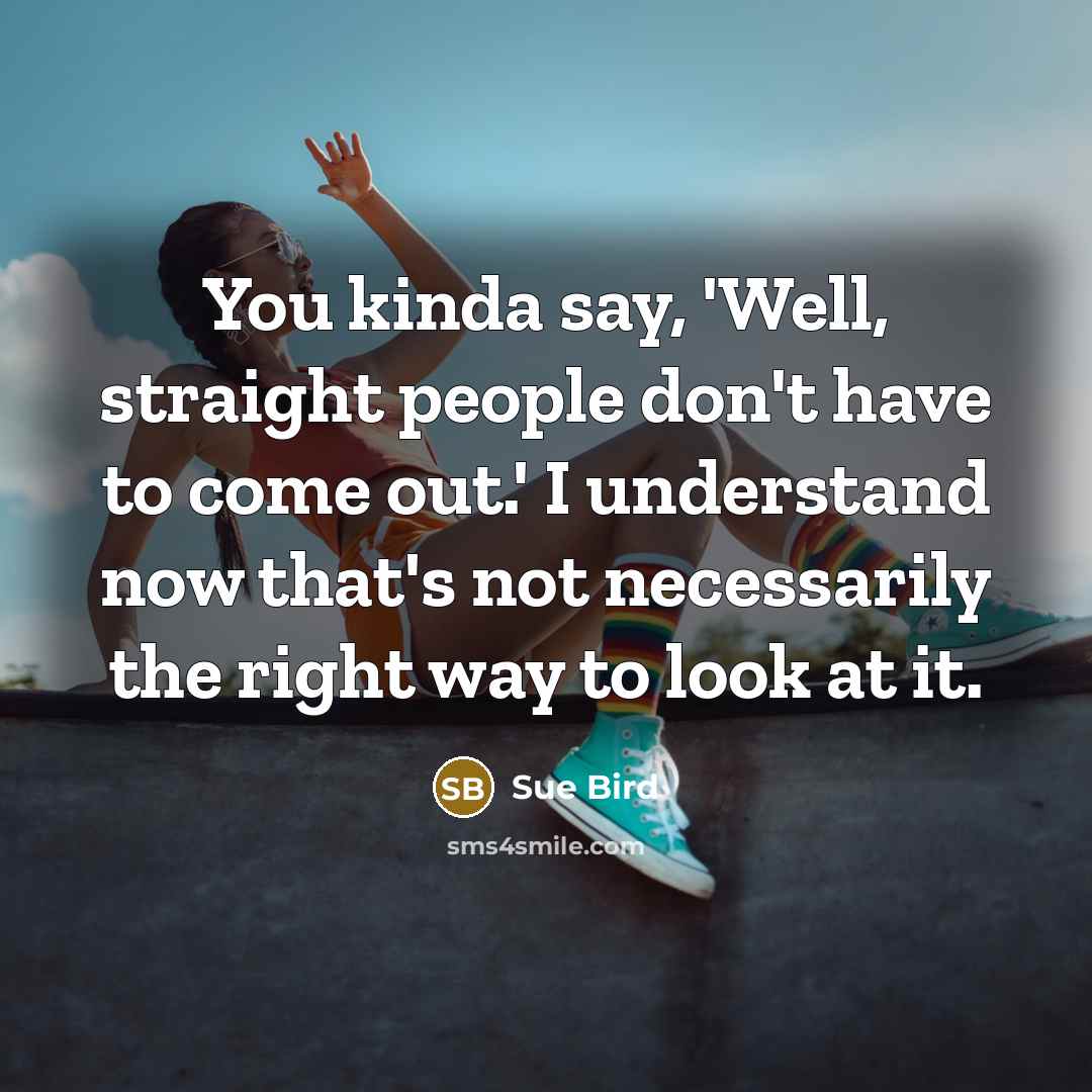 “You kinda say, 'Well, straight people don't have to come out.' I understand now that's not necessarily the right way to look at it.” quote by Sue Bird