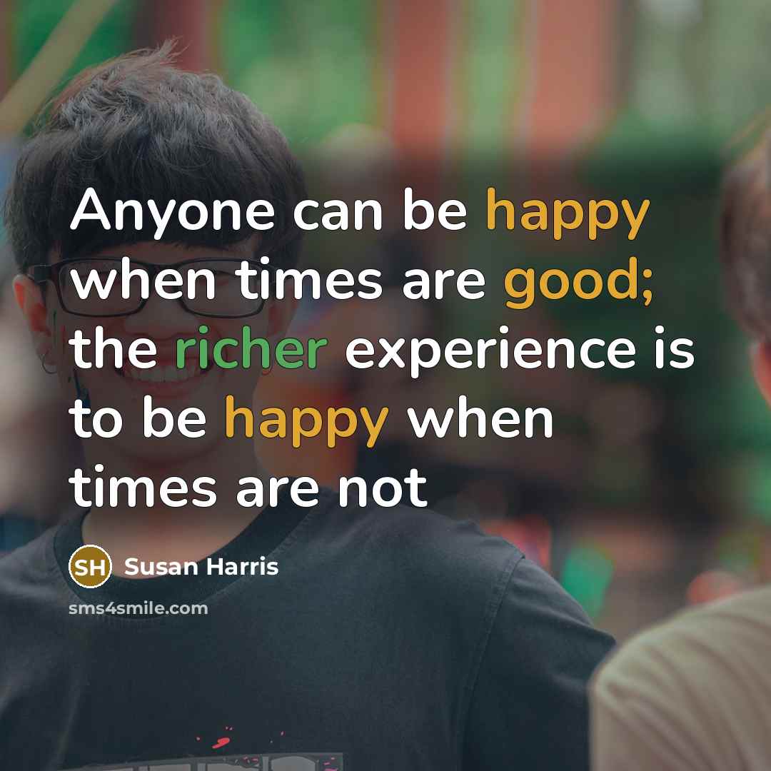 “Anyone can be happy when times are good; the richer experience is to be happy when times are not” quote by Susan Harris