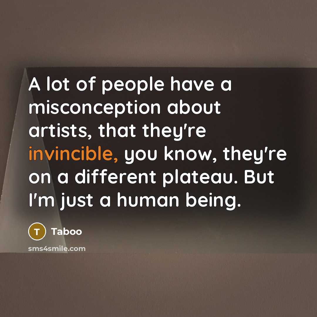 “A lot of people have a misconception about artists, that they're invincible, you know, they're on a different plateau. But I'm just a human being.” quote by Taboo