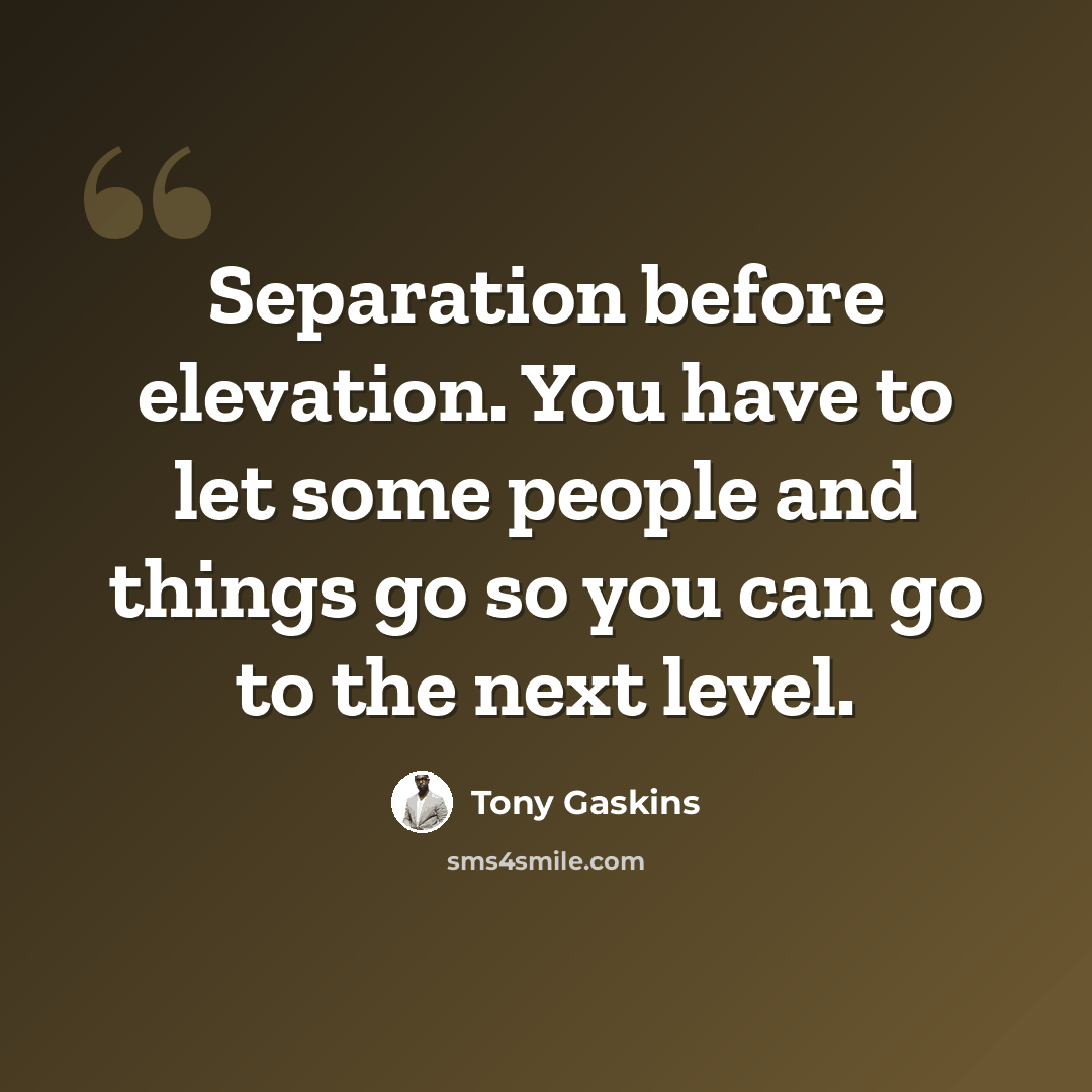“Separation before elevation. You have to let some people and things go so you can go to the next level.” quote by Tony Gaskins