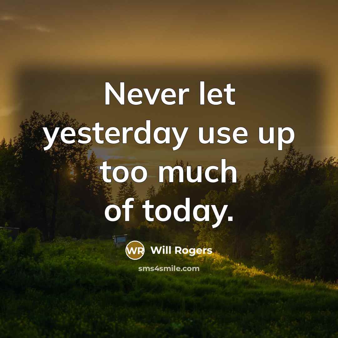 “Never let yesterday use up too much of today.” quote by Will Rogers