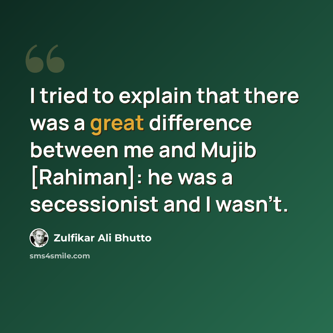 “I tried to explain that there was a great difference between me and Mujib [Rahiman]: he was a secessionist and I wasn't.” quote by Zulfikar Ali Bhutto