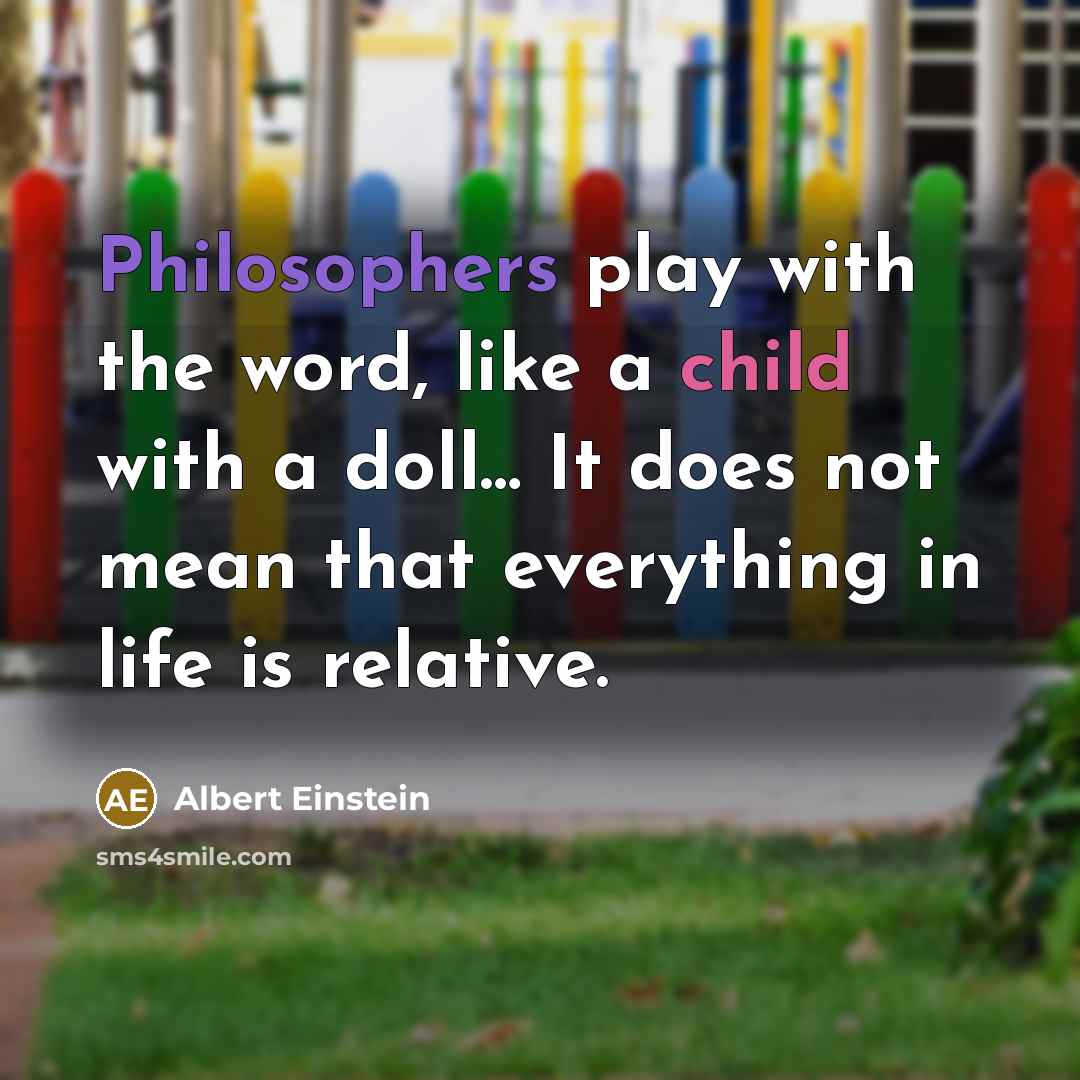 “Philosophers play with the word, like a child with a doll… It does not mean that everything in life is relative.” quote by Albert Einstein