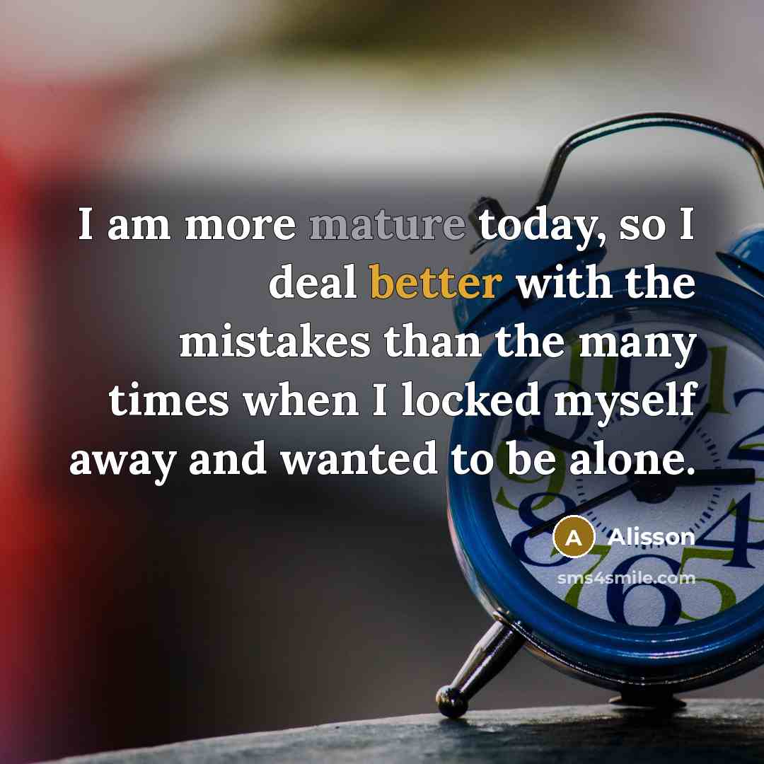 “I am more mature today, so I deal better with the mistakes than the many times when I locked myself away and wanted to be alone.” quote by Alisson