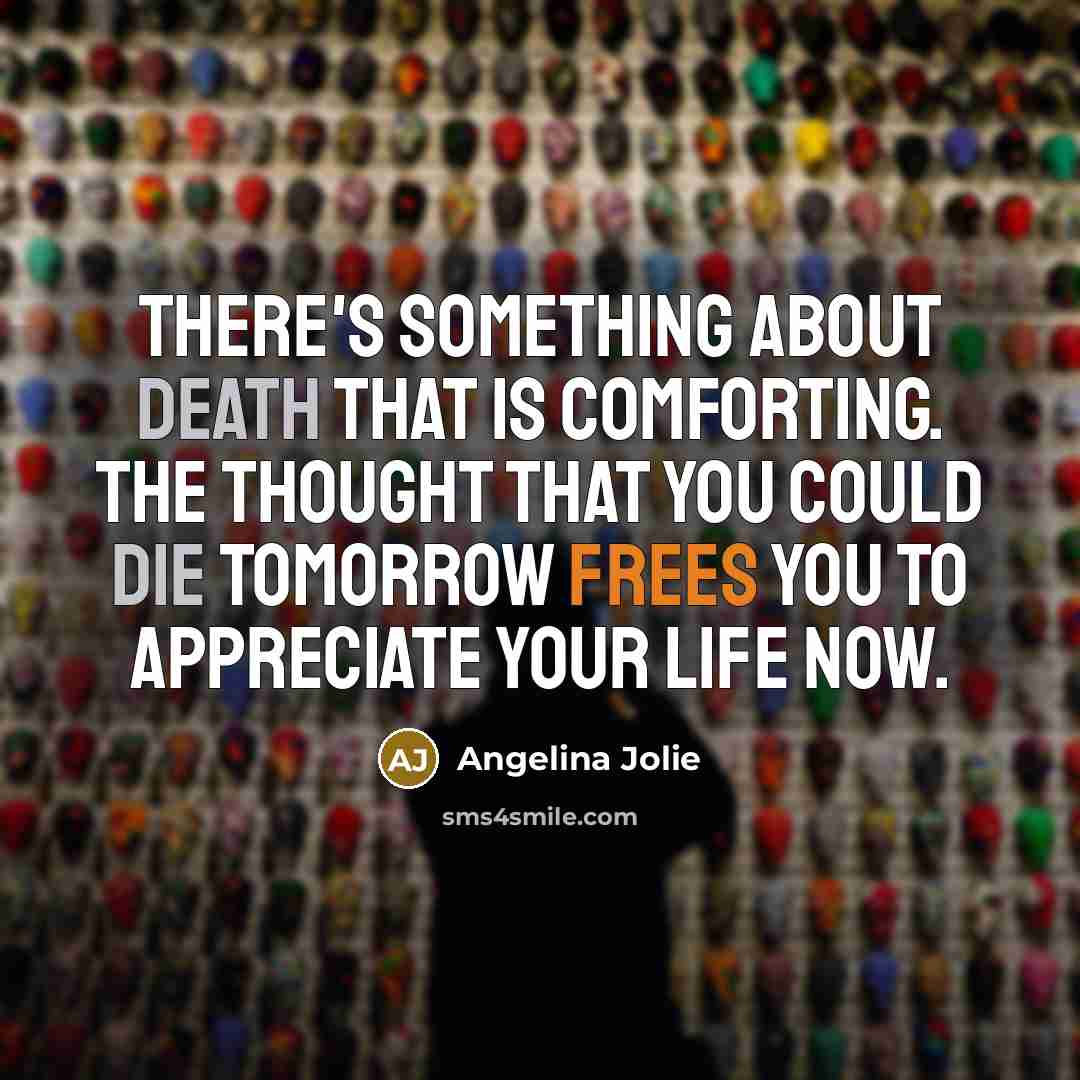 “There's something about death that is comforting. The thought that you could die tomorrow frees you to appreciate your life now.” quote by Angelina Jolie