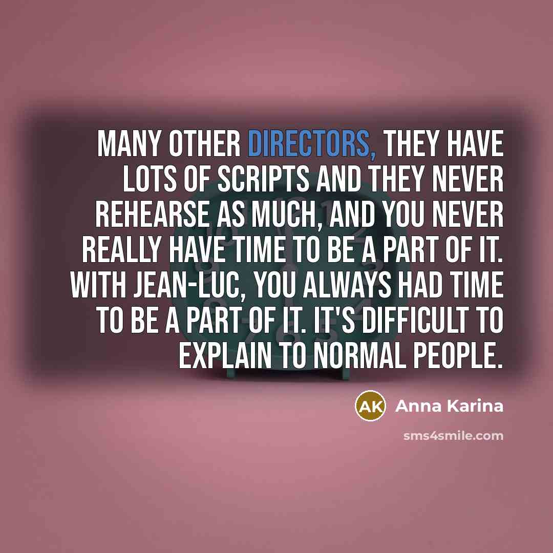 “Many other directors, they have lots of scripts and they never rehearse as much, and you never really have time to be a part of it. With Jean-Luc, you always had time to be a part of it. It's difficult to explain to normal people.” quote by Anna Karina