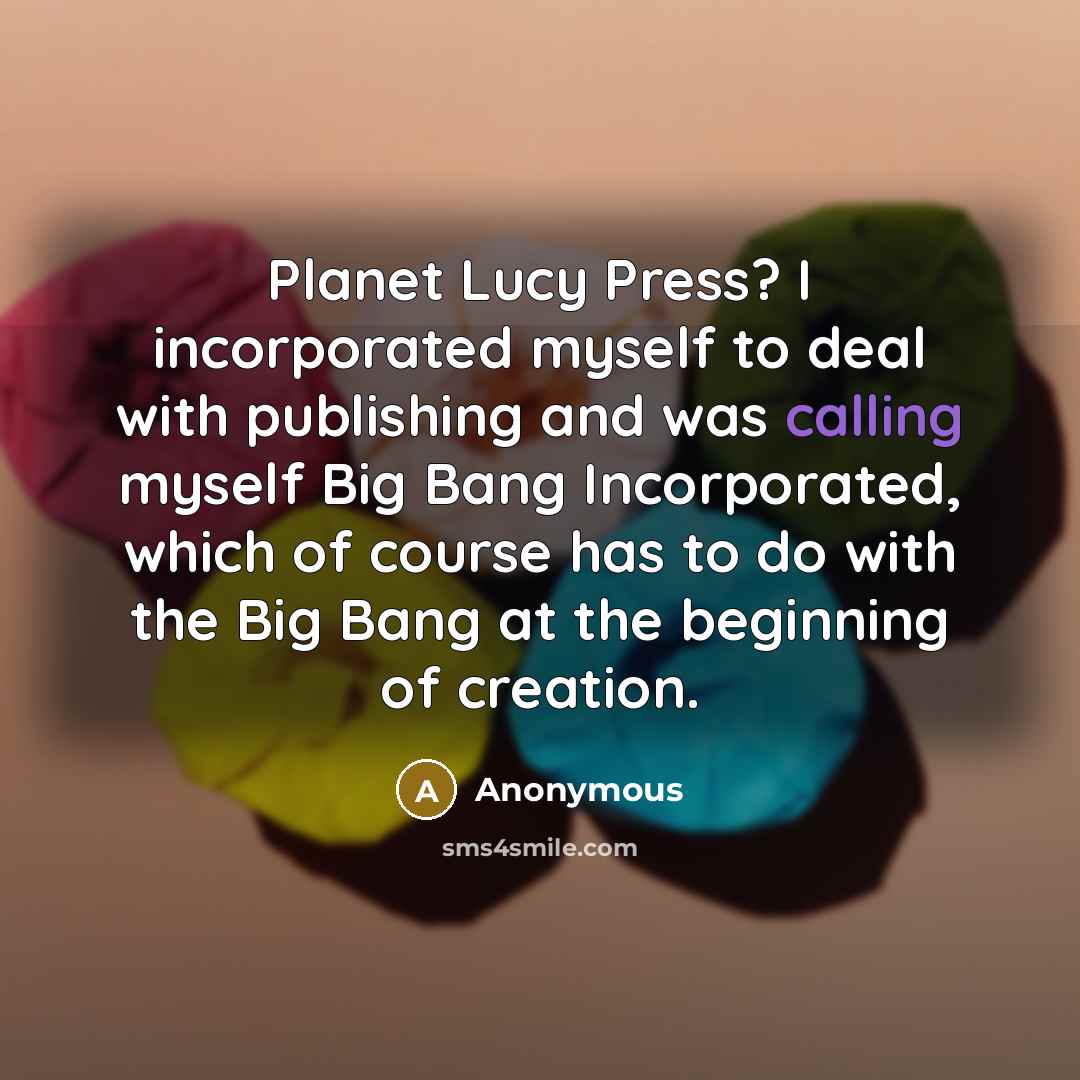 “Planet Lucy Press? I incorporated myself to deal with publishing and was calling myself Big Bang Incorporated, which of course has to do with the Big Bang at the beginning of creation.” quote by Anonymous