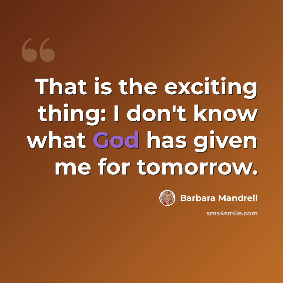 “That is the exciting thing: I don't know what God has given me for tomorrow.” quote by Barbara Mandrell