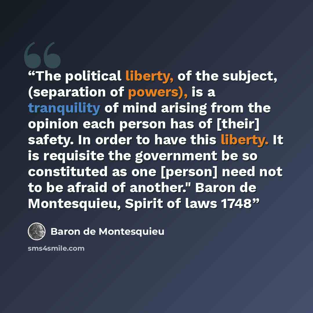 “The political liberty, of the subject, (separation of powers), is a tranquility of mind arising from the opinion each person has of [their] safety. In order to have this liberty. It is requisite the government be so constituted as one [person] need not to be afraid of another." Baron de…” quote by Baron de Montesquieu
