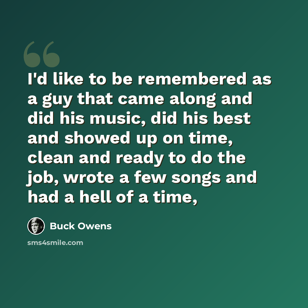 “I'd like to be remembered as a guy that came along and did his music, did his best and showed up on time, clean and ready to do the job, wrote a few songs and had a hell of a time,” quote by Buck Owens