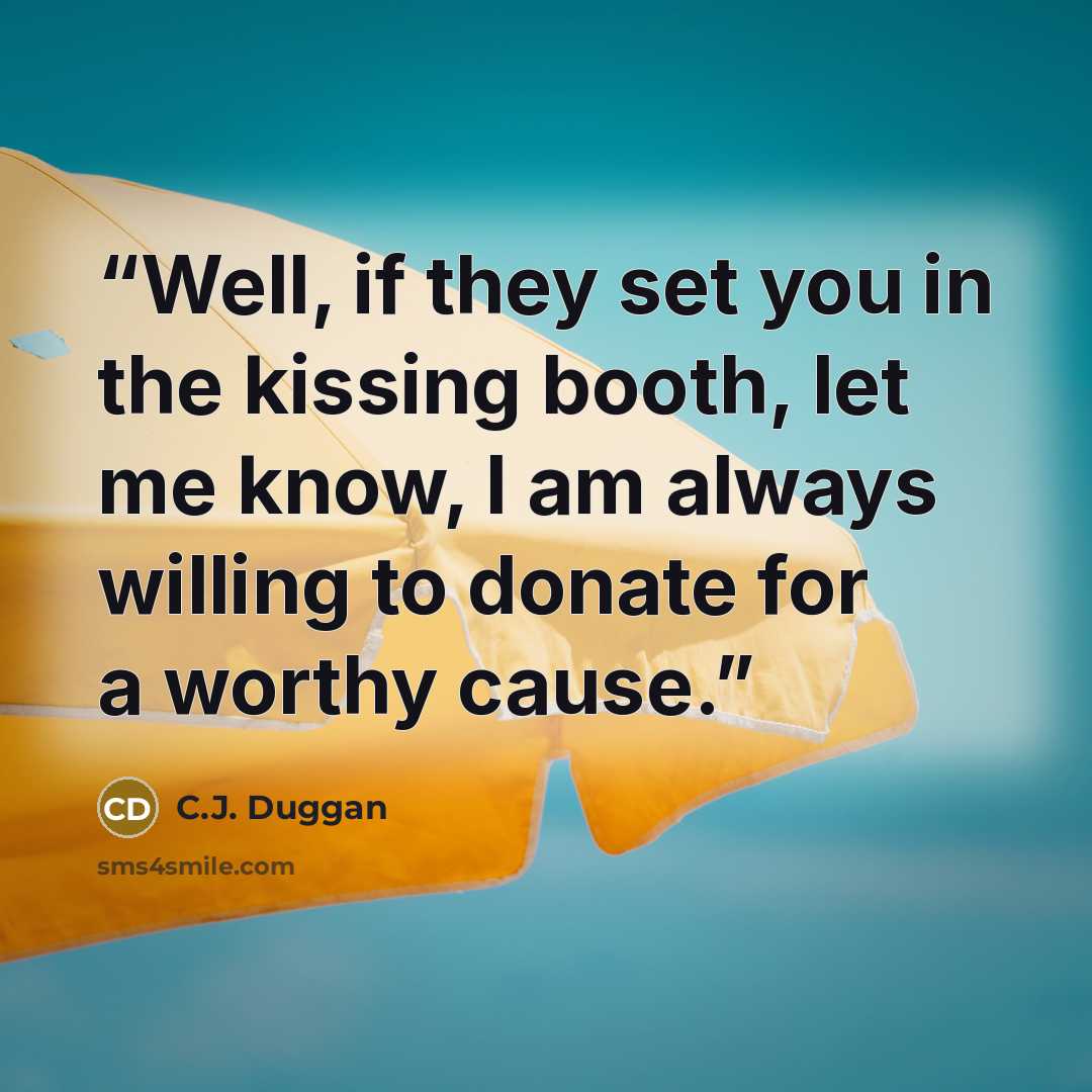 “Well, if they set you in the kissing booth, let me know, I am always willing to donate for a worthy cause.” quote by C.J. Duggan