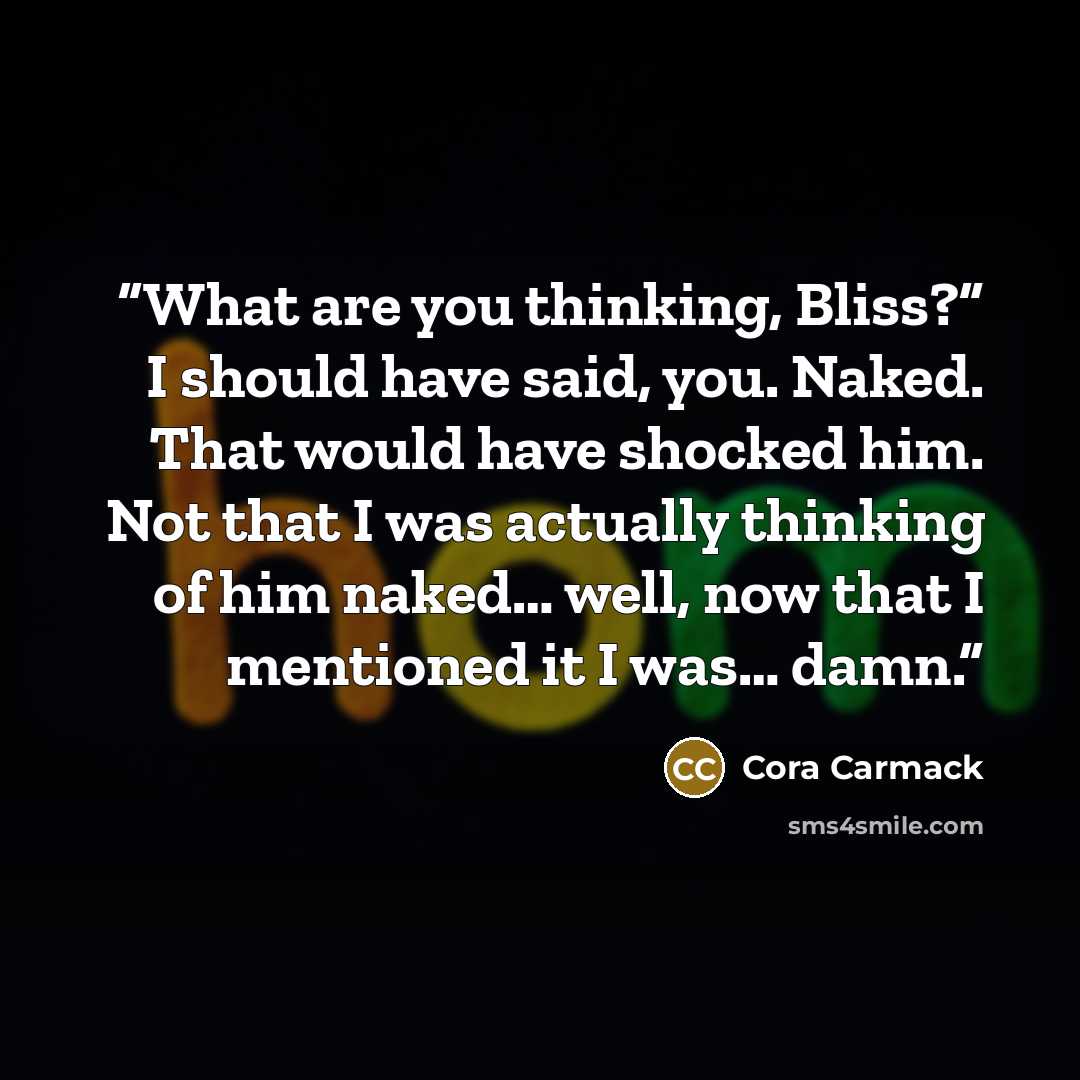 “What are you thinking, Bliss?” I should have said, you. Naked. That would have shocked him. Not that I was actually thinking of him naked… well, now that I mentioned it I was… damn.” quote by Cora Carmack
