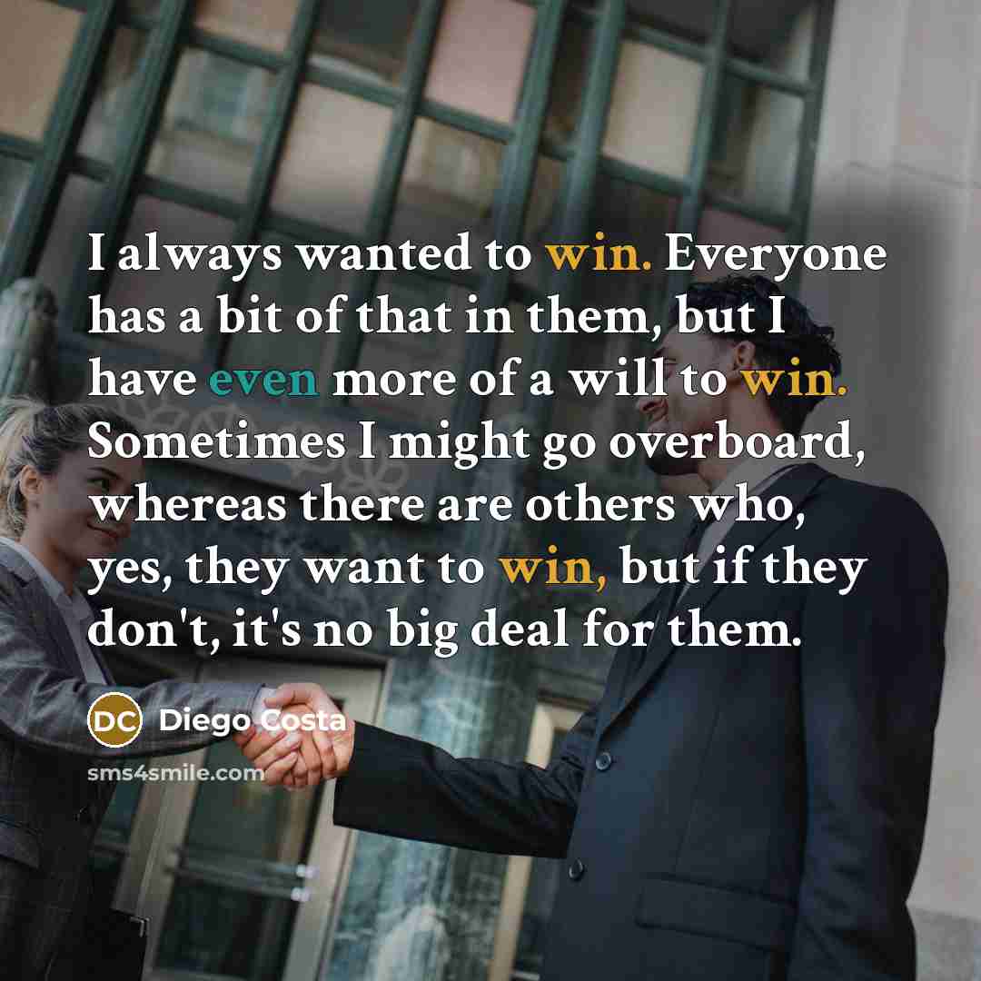 “I always wanted to win. Everyone has a bit of that in them, but I have even more of a will to win. Sometimes I might go overboard, whereas there are others who, yes, they want to win, but if they don't, it's no big deal for them.” quote by Diego Costa