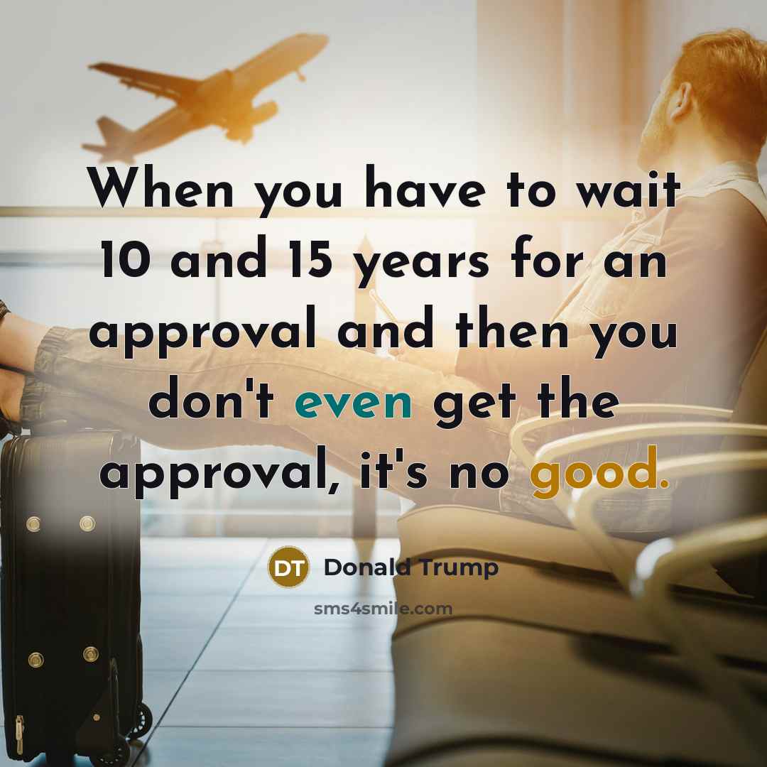 “When you have to wait 10 and 15 years for an approval and then you don't even get the approval, it's no good.” quote by Donald Trump