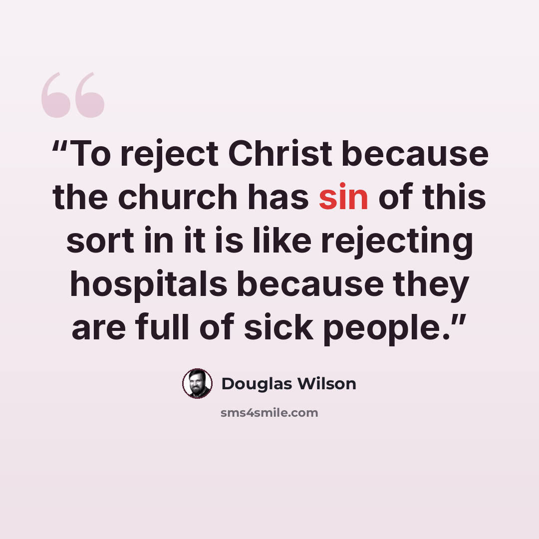 “To reject Christ because the church has sin of this sort in it is like rejecting hospitals because they are full of sick people.” quote by Douglas Wilson