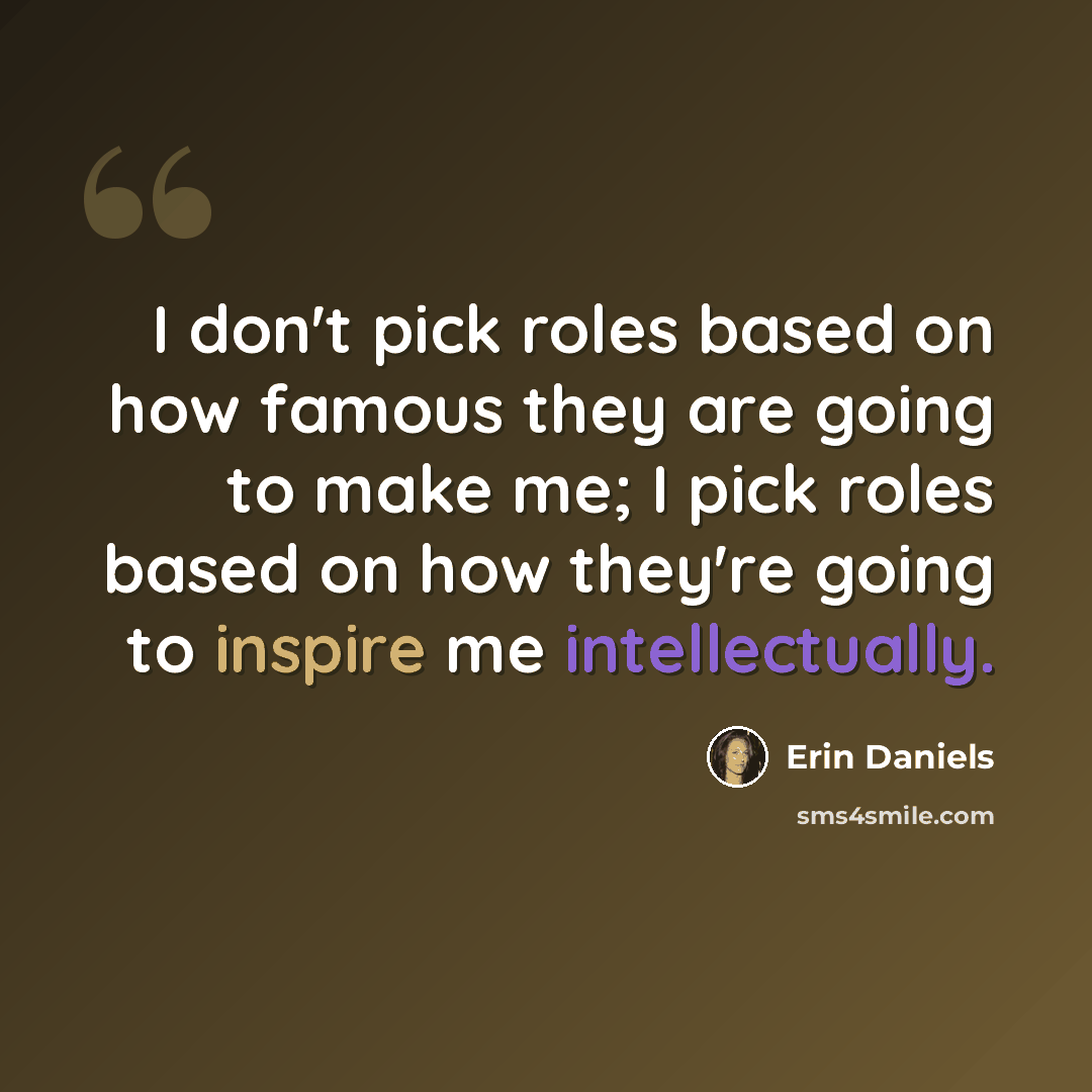 “I don't pick roles based on how famous they are going to make me; I pick roles based on how they're going to inspire me intellectually.” quote by Erin Daniels