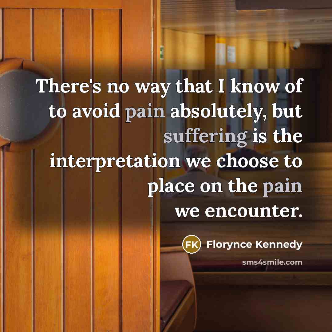“There's no way that I know of to avoid pain absolutely, but suffering is the interpretation we choose to place on the pain we encounter.” quote by Florynce Kennedy