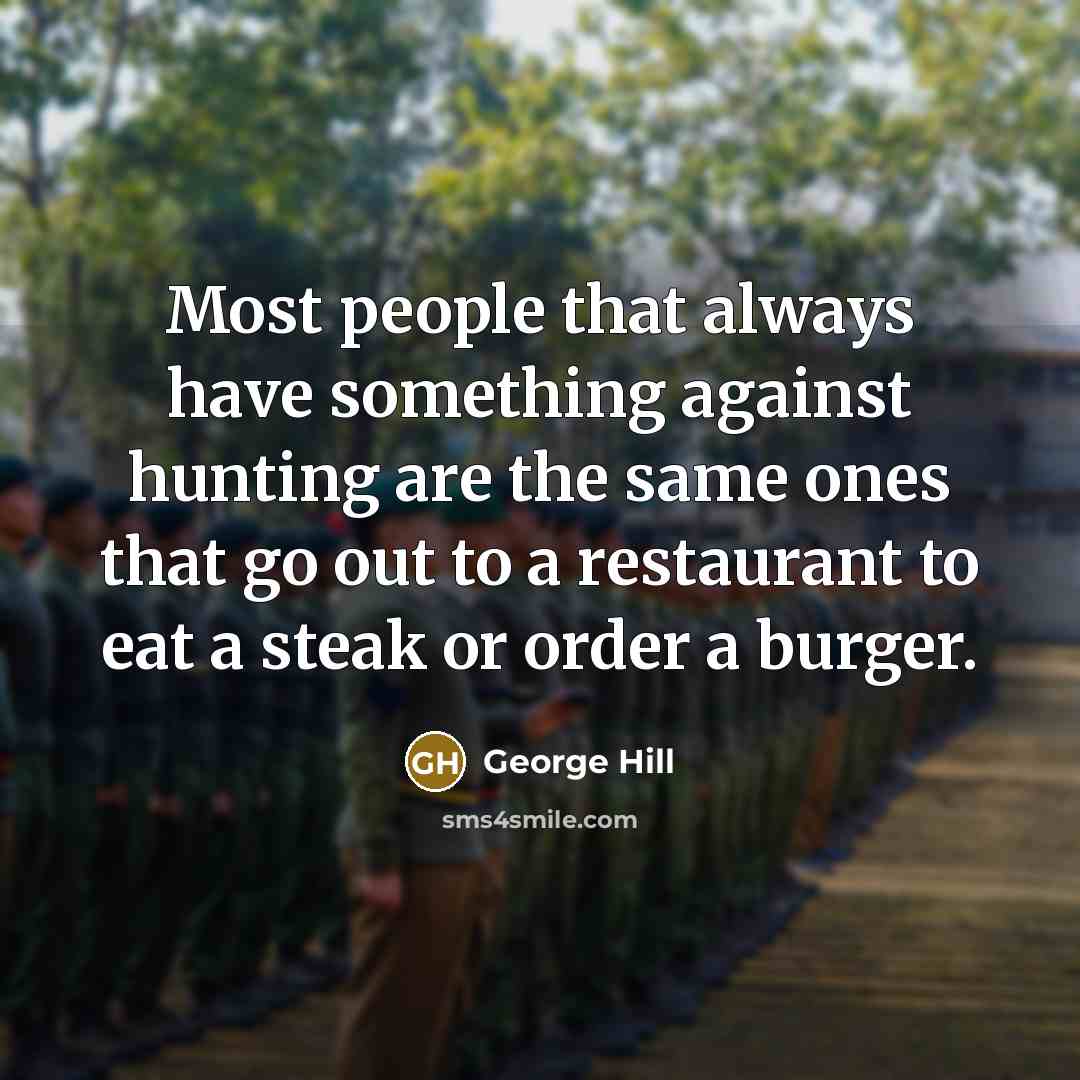“Most people that always have something against hunting are the same ones that go out to a restaurant to eat a steak or order a burger.” quote by George Hill