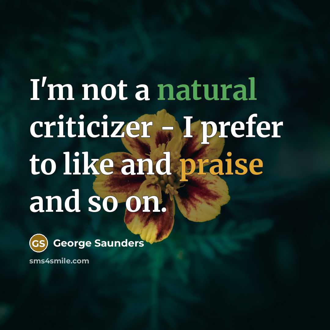 “I'm not a natural criticizer - I prefer to like and praise and so on.” quote by George Saunders