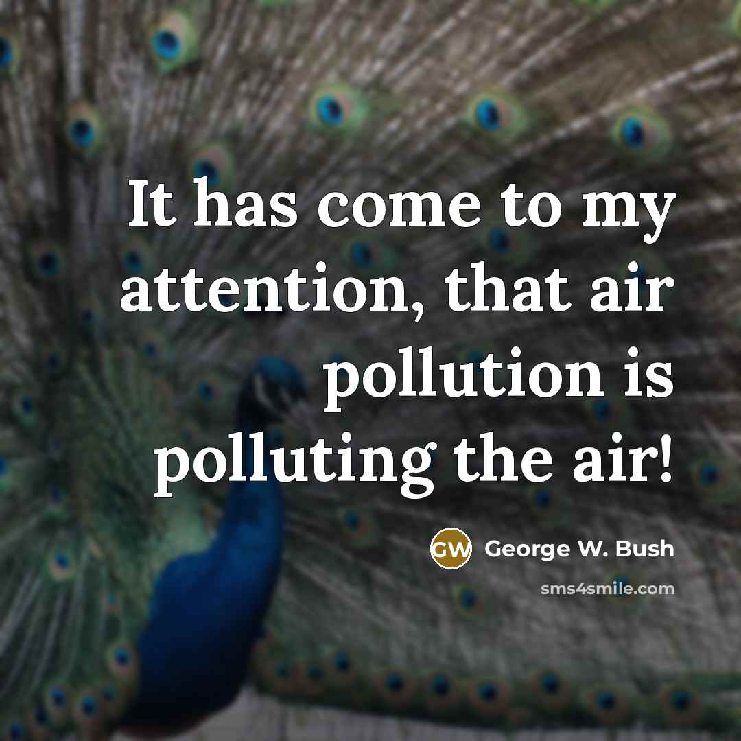 “It has come to my attention, that air pollution is polluting the air!” quote by George W. Bush