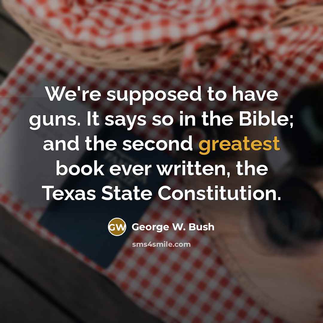 “We're supposed to have guns. It says so in the Bible; and the second greatest book ever written, the Texas State Constitution.” quote by George W. Bush
