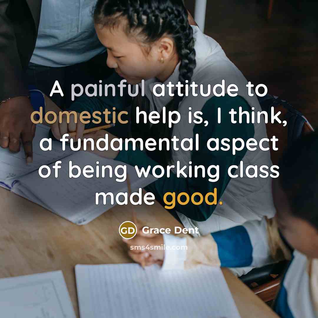 “A painful attitude to domestic help is, I think, a fundamental aspect of being working class made good.” quote by Grace Dent