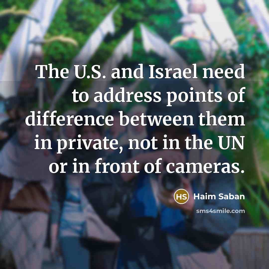 “The U.S. and Israel need to address points of difference between them in private, not in the UN or in front of cameras.” quote by Haim Saban