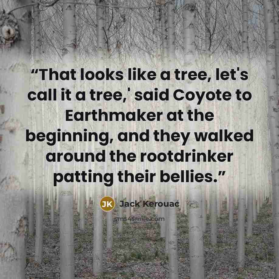 “That looks like a tree, let's call it a tree,' said Coyote to Earthmaker at the beginning, and they walked around the rootdrinker patting their bellies.” quote by Jack Kerouac