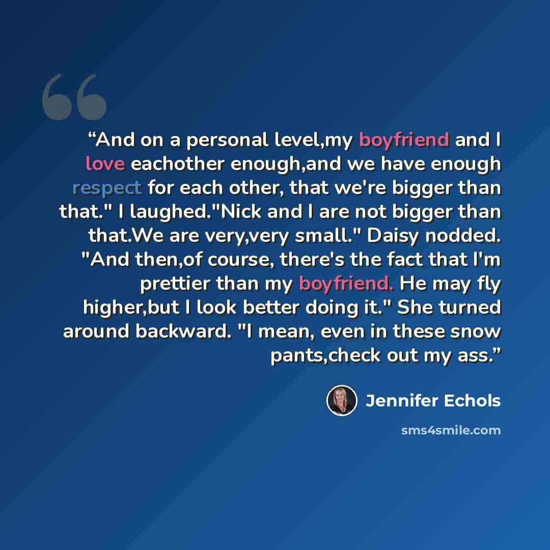 “And on a personal level,my boyfriend and I love eachother enough,and we have enough respect for each other, that we're bigger than that." I laughed."Nick and I are not bigger than that.We are very,very small." Daisy nodded. "And then,of course, there's the fact that I'm prettier than my boyfriend…” quote by Jennifer Echols