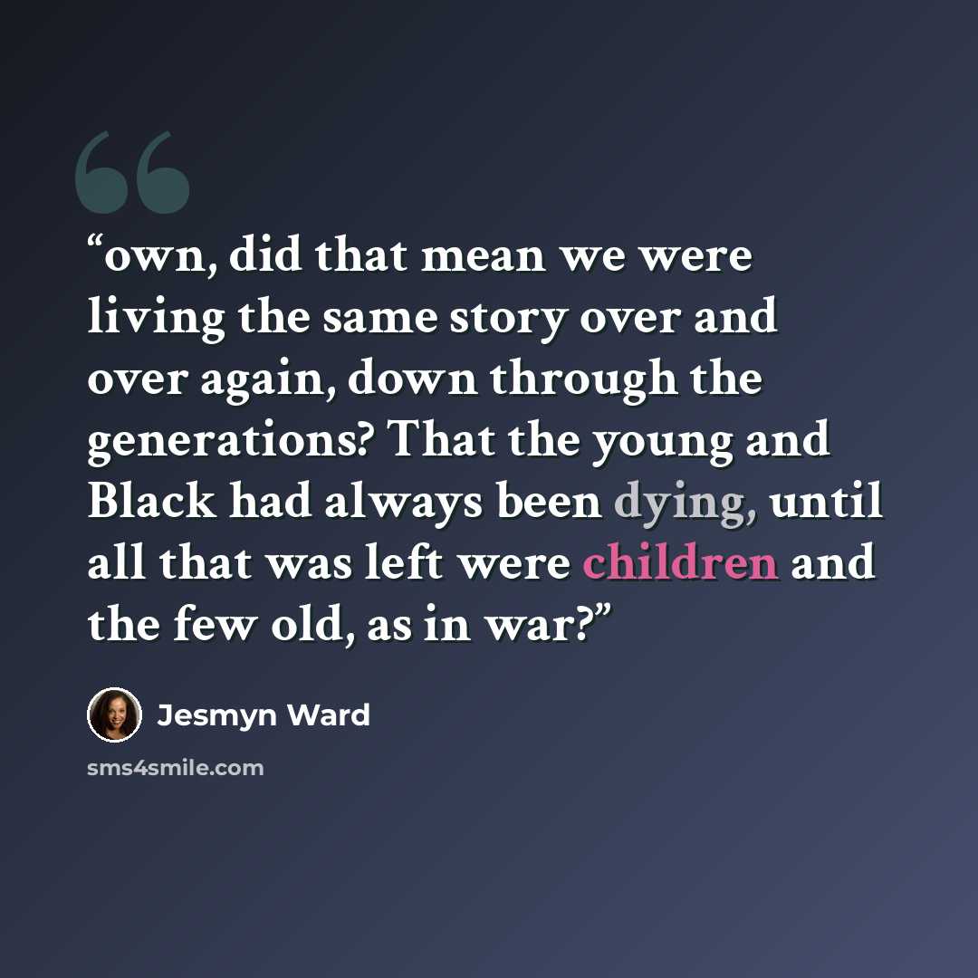 “own, did that mean we were living the same story over and over again, down through the generations? That the young and Black had always been dying, until all that was left were children and the few old, as in war?” quote by Jesmyn Ward