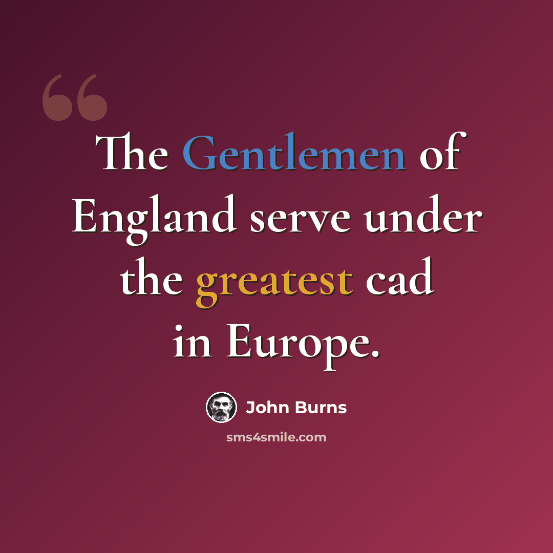 “The Gentlemen of England serve under the greatest cad in Europe.” quote by John Burns