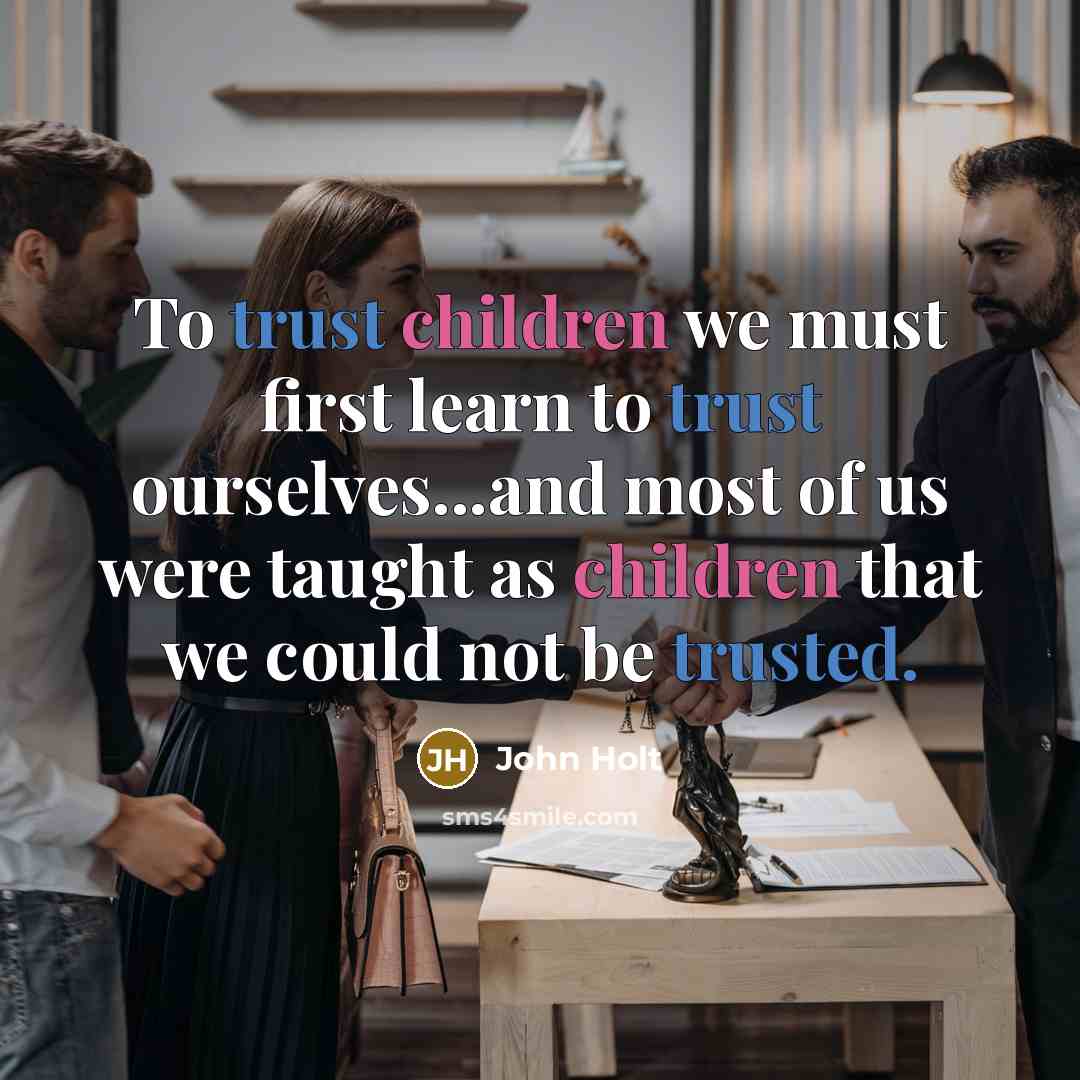 “To trust children we must first learn to trust ourselves...and most of us were taught as children that we could not be trusted.” quote by John Holt