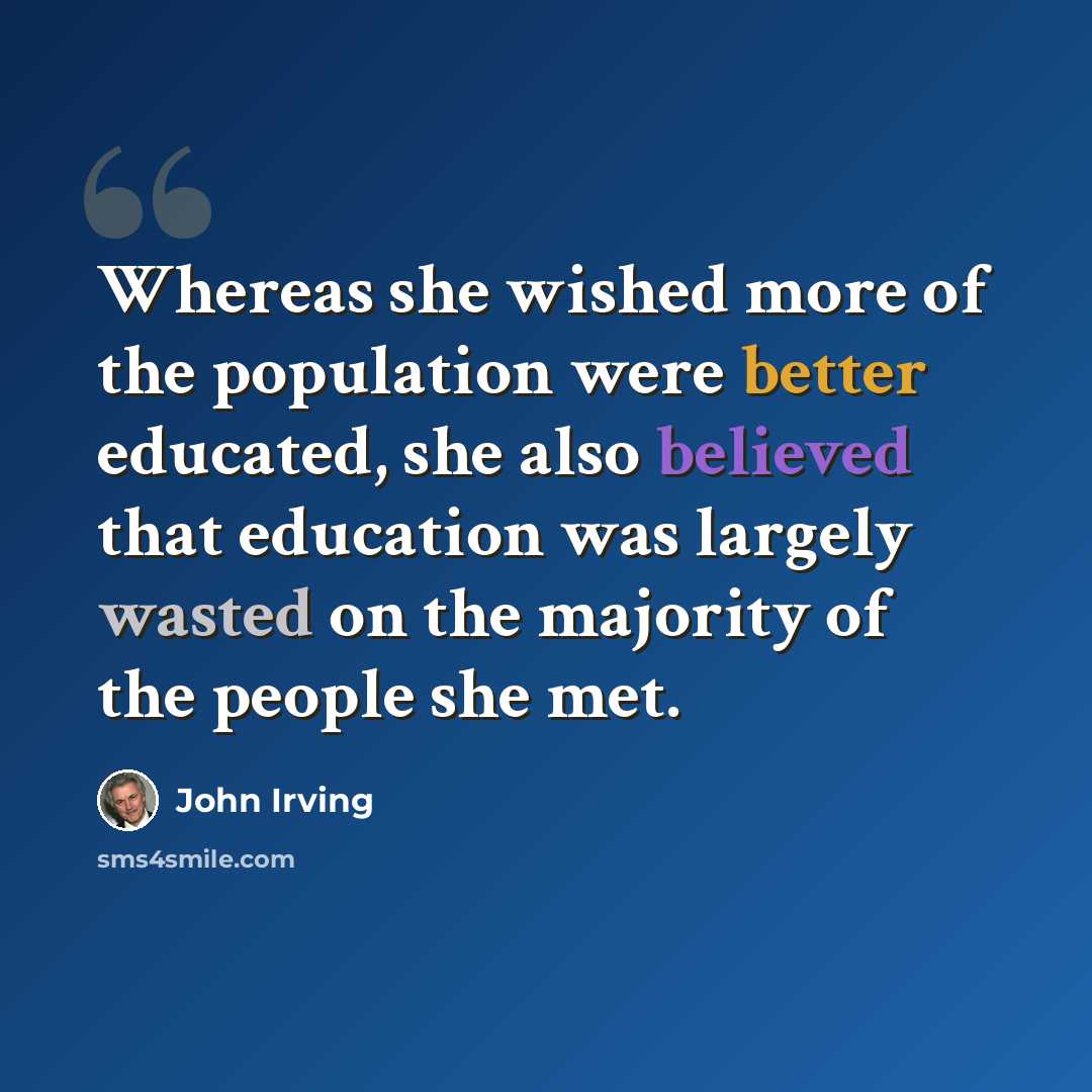 “Whereas she wished more of the population were better educated, she also believed that education was largely wasted on the majority of the people she met.” quote by John Irving