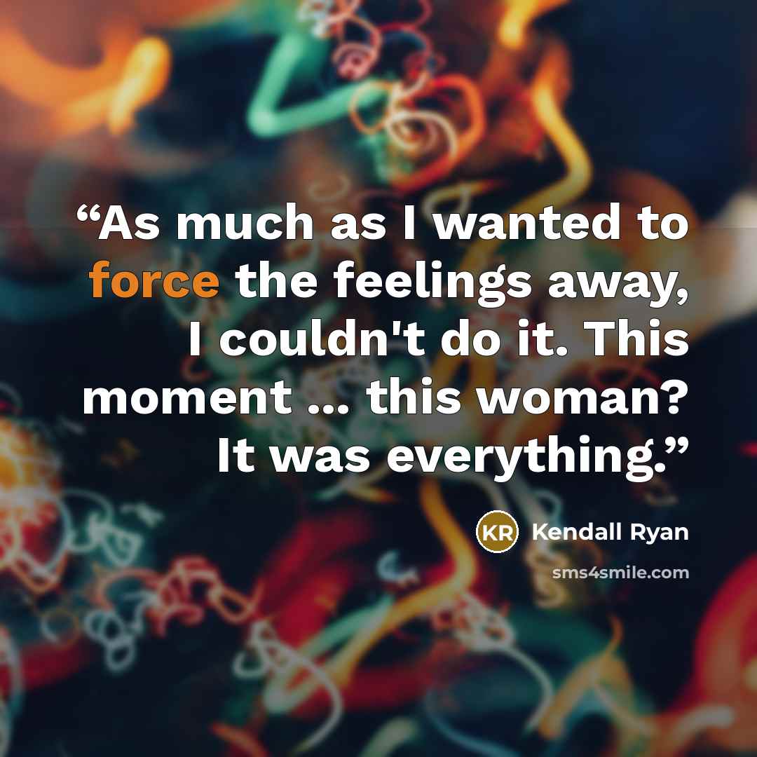 “As much as I wanted to force the feelings away, I couldn't do it. This moment ... this woman? It was everything.” quote by Kendall Ryan