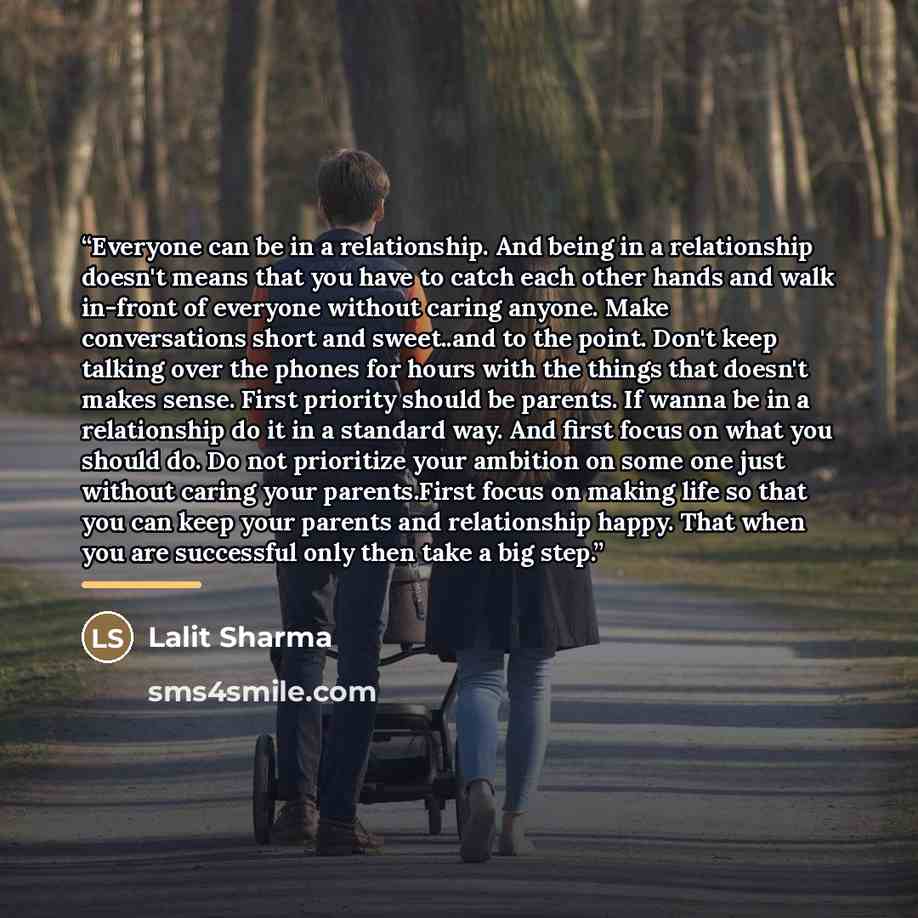 “Everyone can be in a relationship. And being in a relationship doesn't means that you have to catch each other hands and walk in-front of everyone without caring anyone. Make conversations short and sweet..and to the point. Don't keep talking over the phones for hours with the things that doesn't…” quote by Lalit Sharma