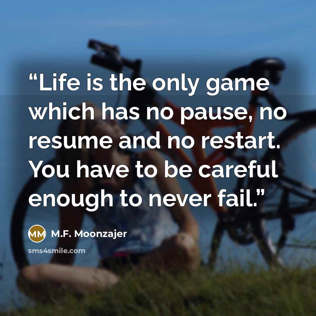 “Life is the only game which has no pause, no resume and no restart. You have to be careful enough to never fail.” quote by M.F. Moonzajer