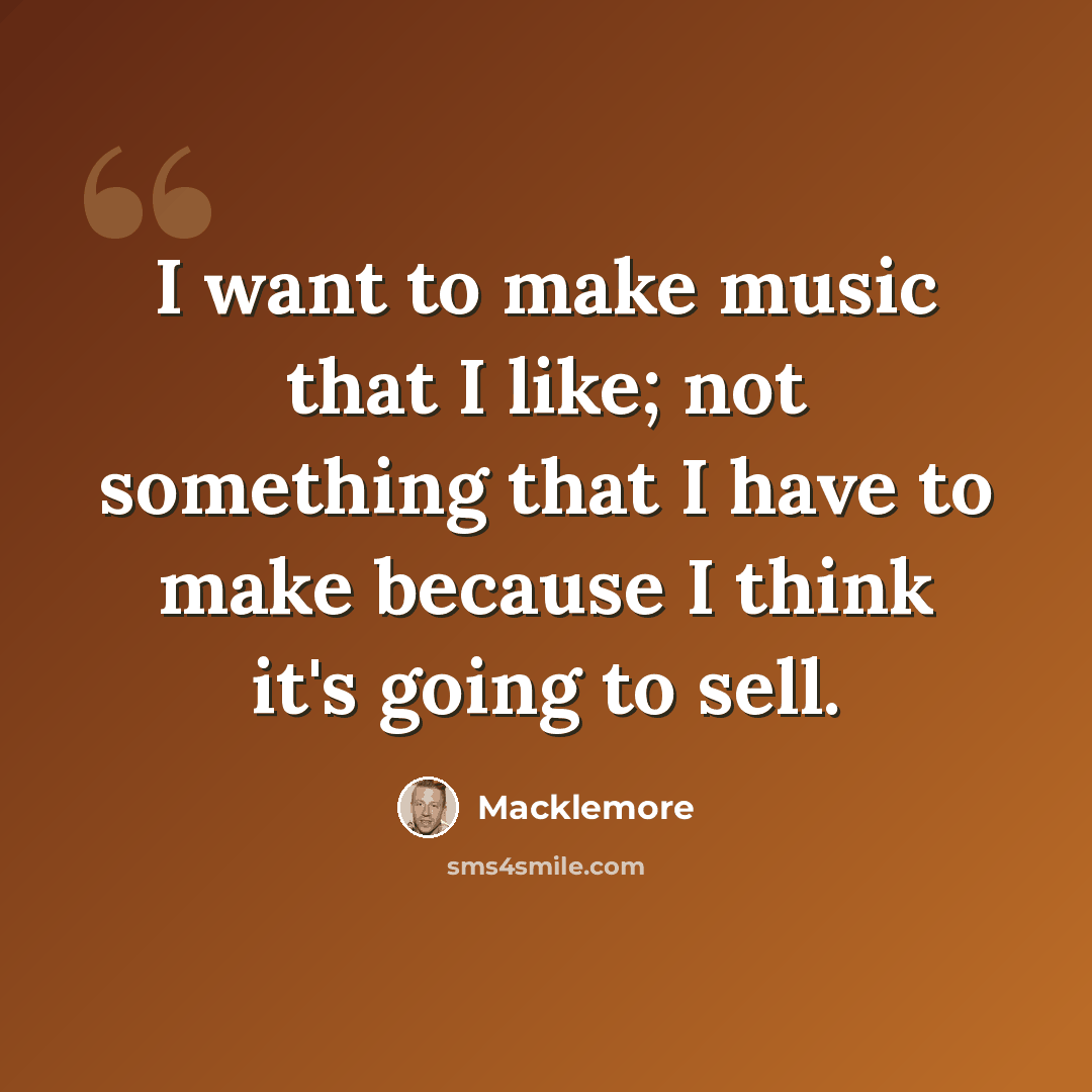 “I want to make music that I like; not something that I have to make because I think it's going to sell.” quote by Macklemore