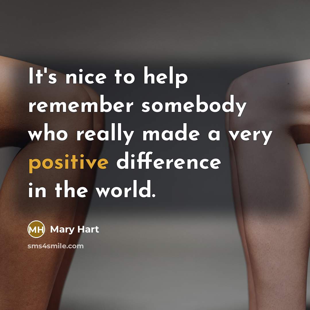 “It's nice to help remember somebody who really made a very positive difference in the world.” quote by Mary Hart