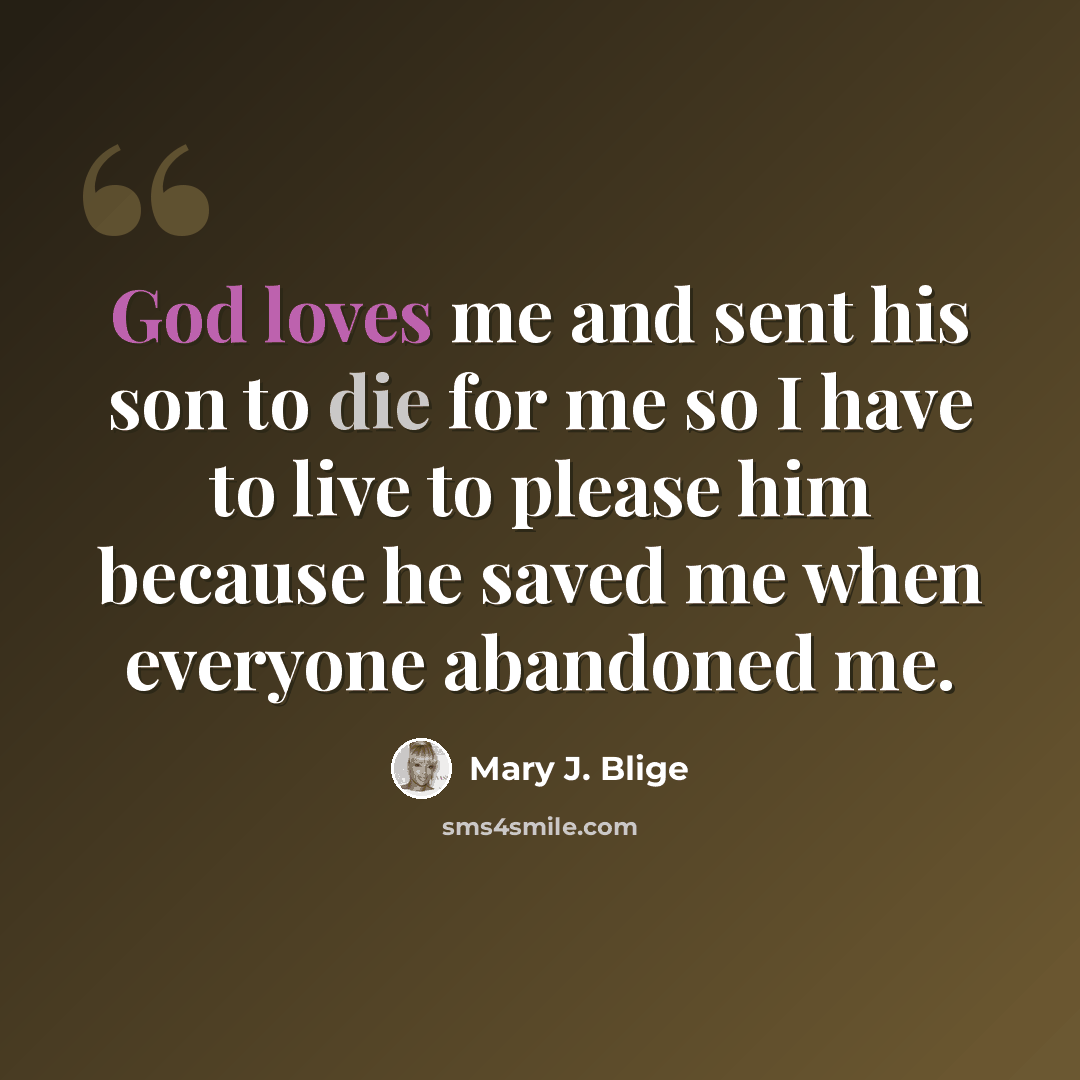 “God loves me and sent his son to die for me so I have to live to please him because he saved me when everyone abandoned me.” quote by Mary J. Blige