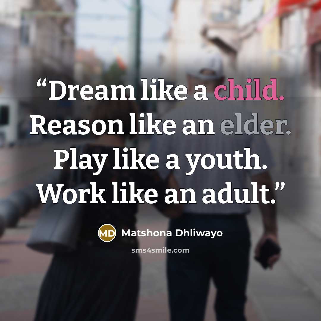 “Dream like a child. Reason like an elder. Play like a youth. Work like an adult.” quote by Matshona Dhliwayo