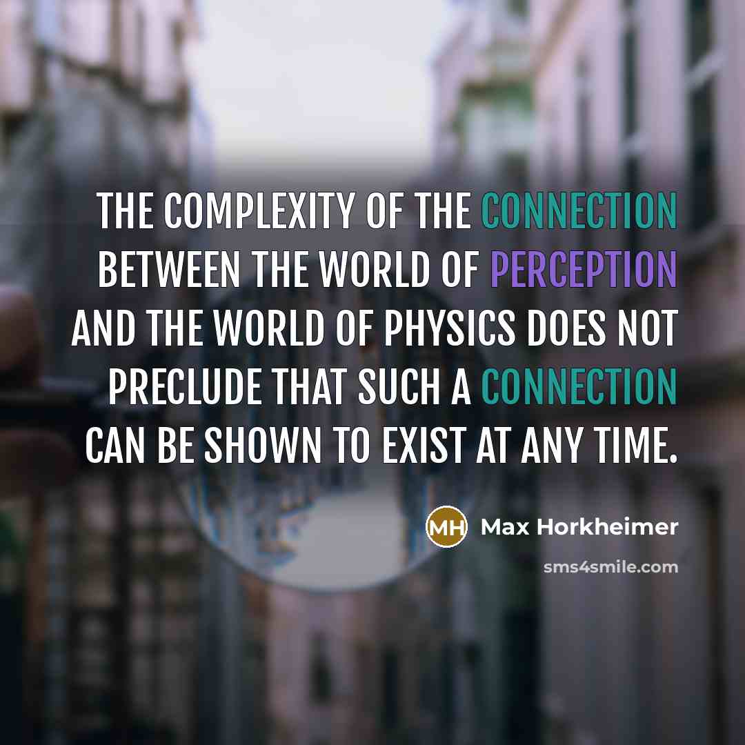 “The complexity of the connection between the world of perception and the world of physics does not preclude that such a connection can be shown to exist at any time.” quote by Max Horkheimer